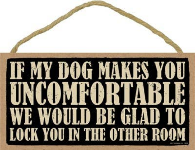 If my dog makes you uncomfortable we would be glad to lock you in the other room - Sign